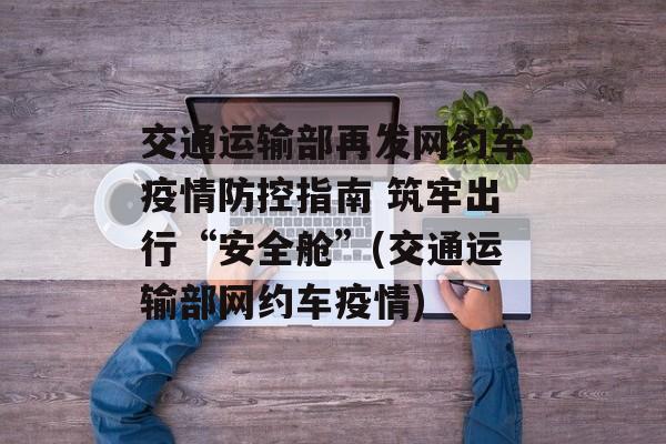 交通运输部再发网约车疫情防控指南 筑牢出行“安全舱”(交通运输部网约车疫情)