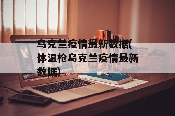 乌克兰疫情最新数据(体温枪乌克兰疫情最新数据)