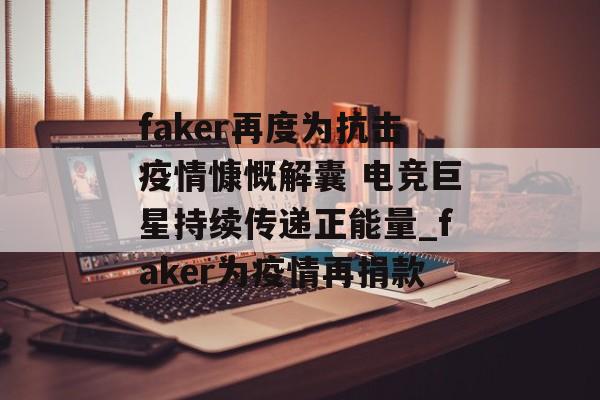 faker再度为抗击疫情慷慨解囊 电竞巨星持续传递正能量_faker为疫情再捐款