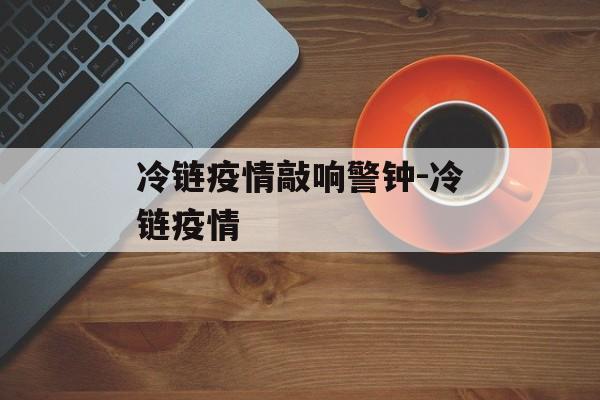 冷链疫情敲响警钟-冷链疫情