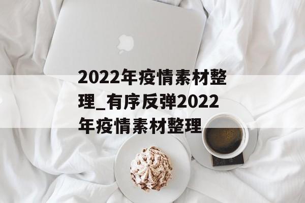 2022年疫情素材整理_有序反弹2022年疫情素材整理