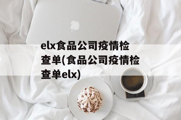 elx食品公司疫情检查单(食品公司疫情检查单elx)