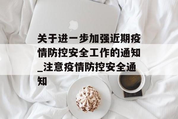 关于进一步加强近期疫情防控安全工作的通知_注意疫情防控安全通知