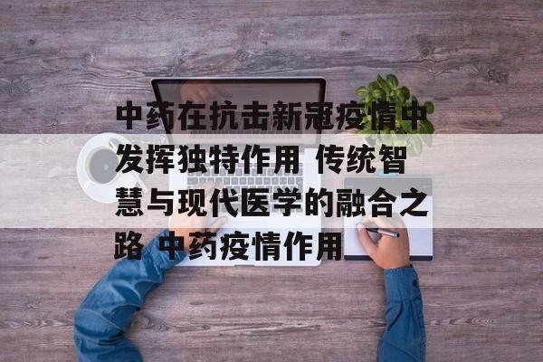 中药在抗击新冠疫情中发挥独特作用 传统智慧与现代医学的融合之路 中药疫情作用