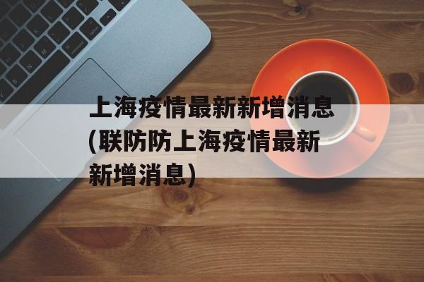 上海疫情最新新增消息(联防防上海疫情最新新增消息)