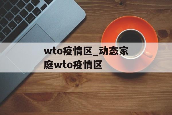 wto疫情区_动态家庭wto疫情区
