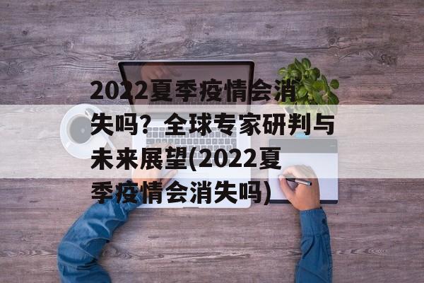 2022夏季疫情会消失吗？全球专家研判与未来展望(2022夏季疫情会消失吗)