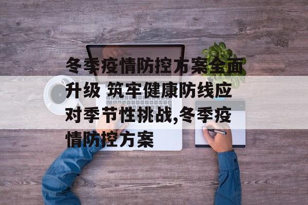 冬季疫情防控方案全面升级 筑牢健康防线应对季节性挑战,冬季疫情防控方案