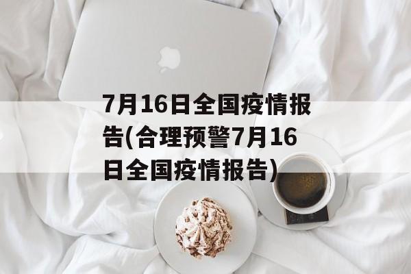 7月16日全国疫情报告(合理预警7月16日全国疫情报告)