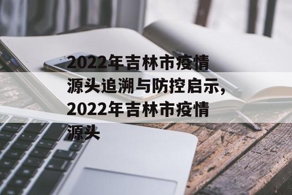 2022年吉林市疫情源头追溯与防控启示,2022年吉林市疫情源头
