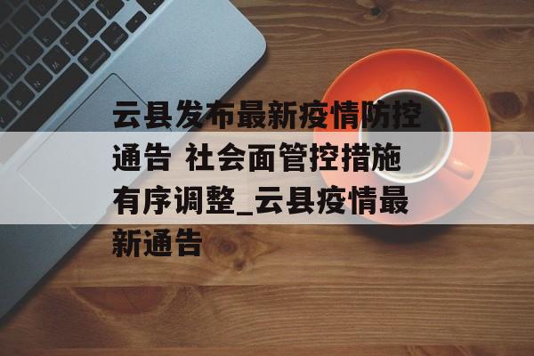 云县发布最新疫情防控通告 社会面管控措施有序调整_云县疫情最新通告