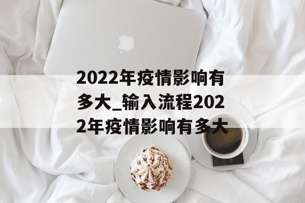 2022年疫情影响有多大_输入流程2022年疫情影响有多大