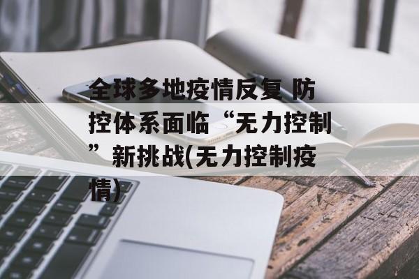 全球多地疫情反复 防控体系面临“无力控制”新挑战(无力控制疫情)