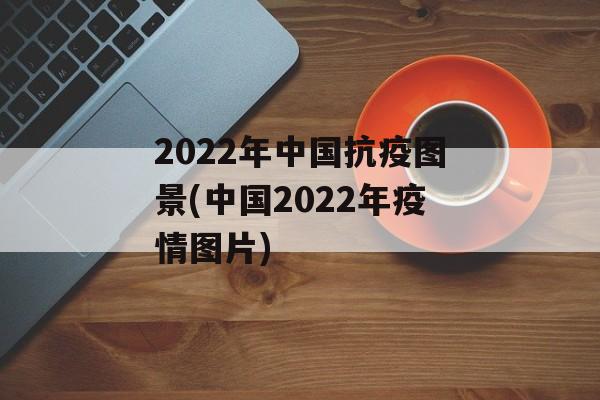 2022年中国抗疫图景(中国2022年疫情图片)
