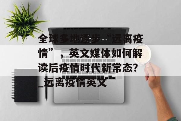 全球多地逐步“远离疫情”，英文媒体如何解读后疫情时代新常态？_远离疫情英文