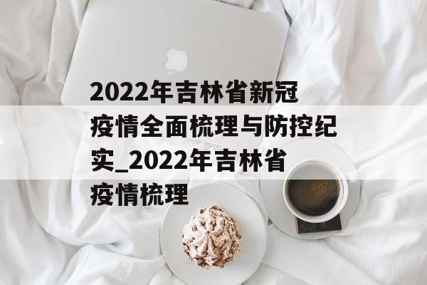 2022年吉林省新冠疫情全面梳理与防控纪实_2022年吉林省疫情梳理