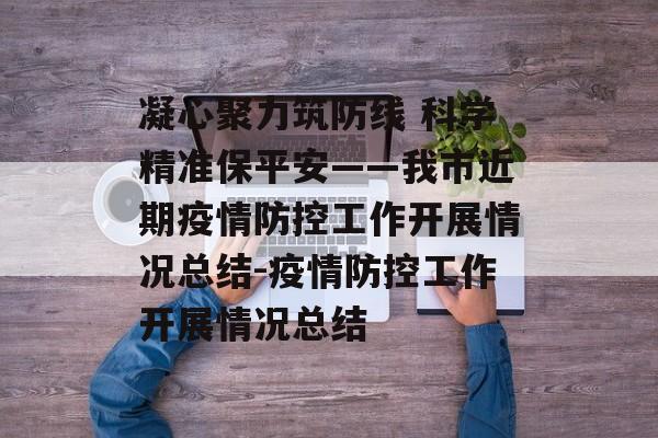 凝心聚力筑防线 科学精准保平安——我市近期疫情防控工作开展情况总结-疫情防控工作开展情况总结