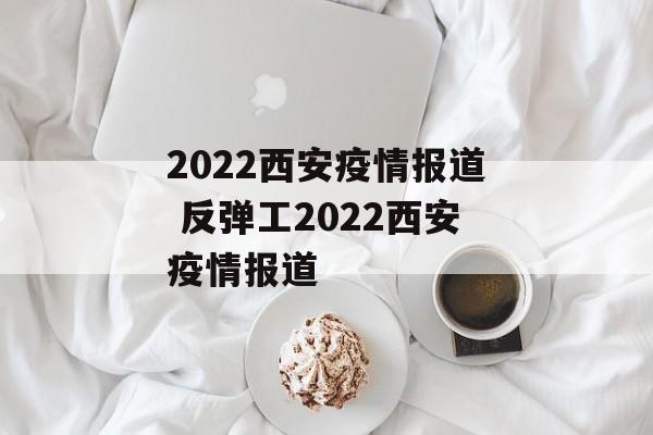 2022西安疫情报道 反弹工2022西安疫情报道