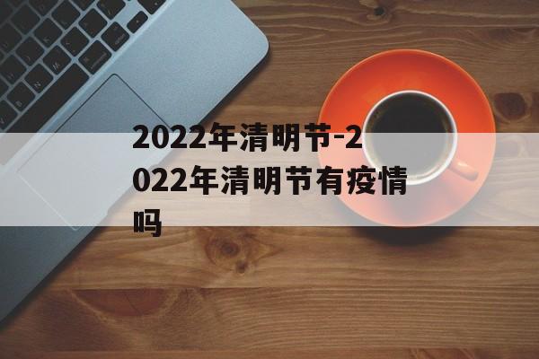 2022年清明节-2022年清明节有疫情吗