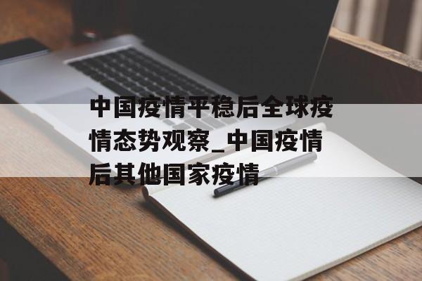 中国疫情平稳后全球疫情态势观察_中国疫情后其他国家疫情