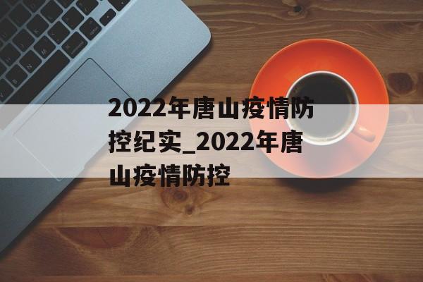 2022年唐山疫情防控纪实_2022年唐山疫情防控