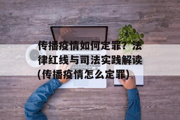传播疫情如何定罪？法律红线与司法实践解读(传播疫情怎么定罪)