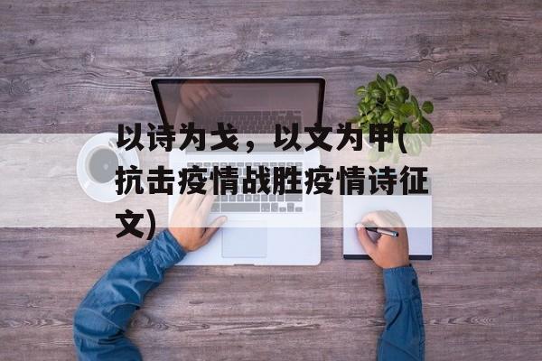 以诗为戈，以文为甲(抗击疫情战胜疫情诗征文)
