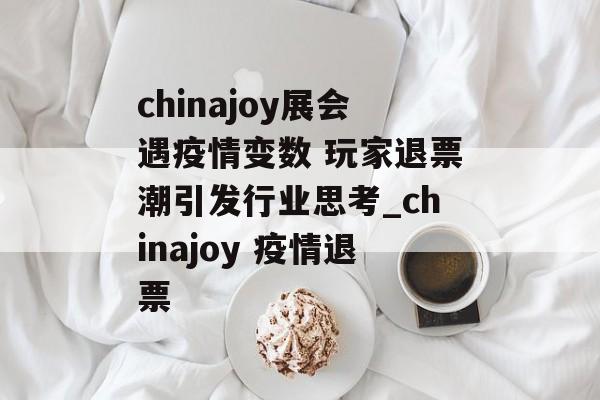 chinajoy展会遇疫情变数 玩家退票潮引发行业思考_chinajoy 疫情退票