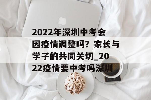 2022年深圳中考会因疫情调整吗？家长与学子的共同关切_2022疫情要中考吗深圳