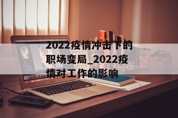 2022疫情冲击下的职场变局_2022疫情对工作的影响