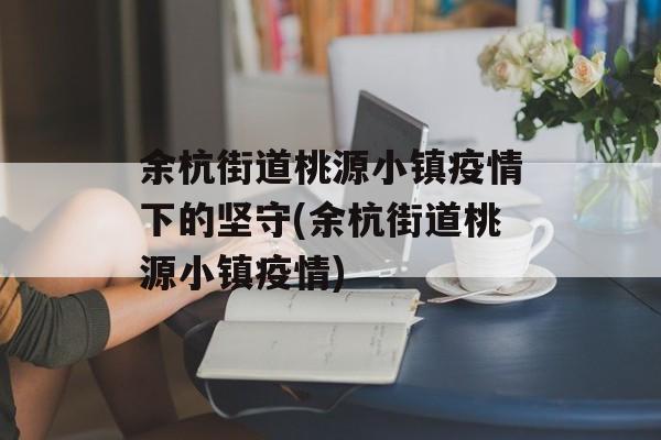 余杭街道桃源小镇疫情下的坚守(余杭街道桃源小镇疫情)