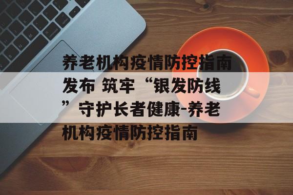 养老机构疫情防控指南发布 筑牢“银发防线”守护长者健康-养老机构疫情防控指南