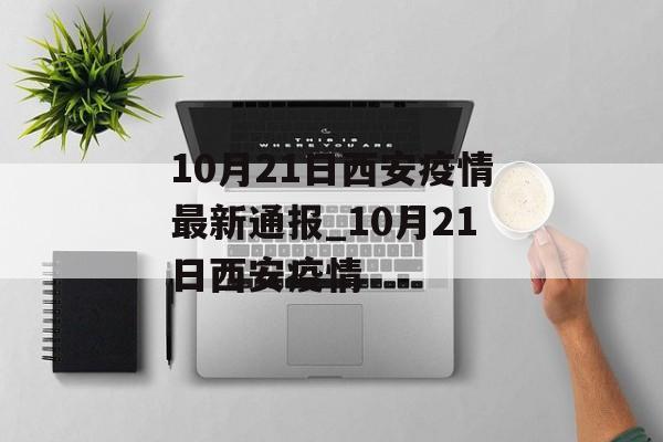 10月21日西安疫情最新通报_10月21日西安疫情
