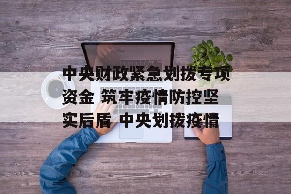 中央财政紧急划拨专项资金 筑牢疫情防控坚实后盾 中央划拨疫情