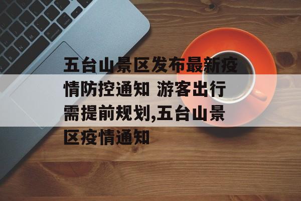 五台山景区发布最新疫情防控通知 游客出行需提前规划,五台山景区疫情通知