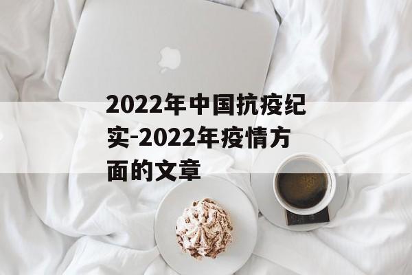 2022年中国抗疫纪实-2022年疫情方面的文章