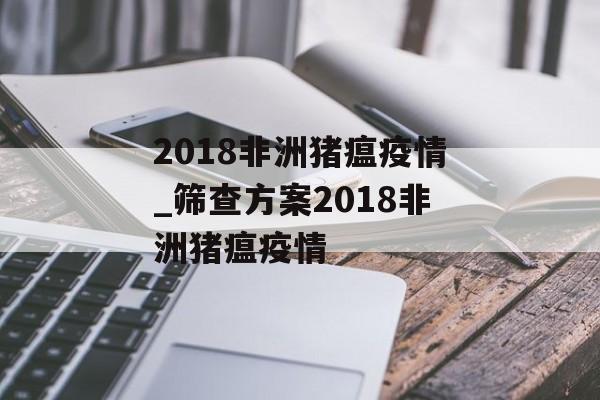 2018非洲猪瘟疫情_筛查方案2018非洲猪瘟疫情