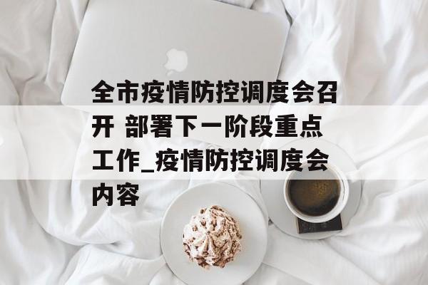 全市疫情防控调度会召开 部署下一阶段重点工作_疫情防控调度会内容
