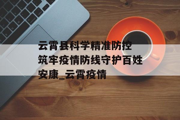 云霄县科学精准防控 筑牢疫情防线守护百姓安康_云霄疫情