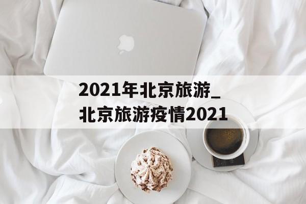2021年北京旅游_北京旅游疫情2021