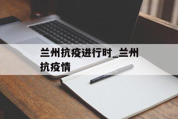 兰州抗疫进行时_兰州抗疫情