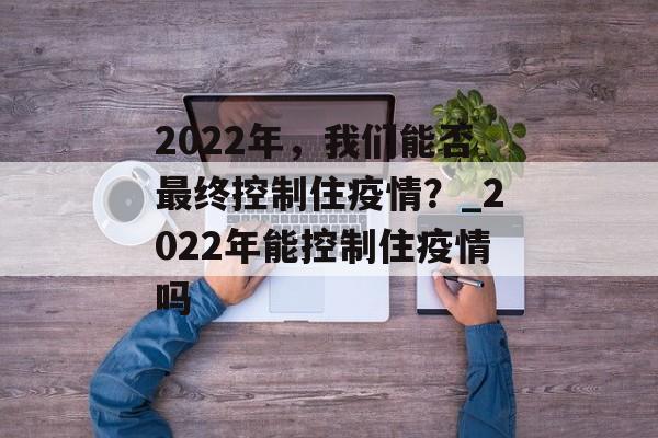 2022年，我们能否最终控制住疫情？_2022年能控制住疫情吗