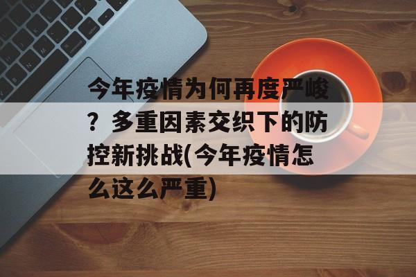 今年疫情为何再度严峻？多重因素交织下的防控新挑战(今年疫情怎么这么严重)