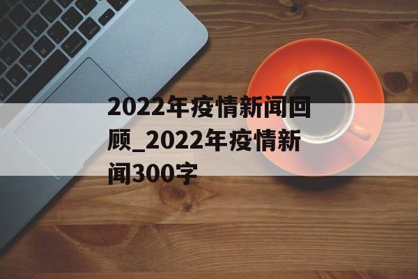 2022年疫情新闻回顾_2022年疫情新闻300字