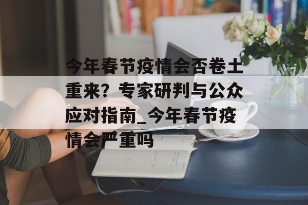 今年春节疫情会否卷土重来？专家研判与公众应对指南_今年春节疫情会严重吗