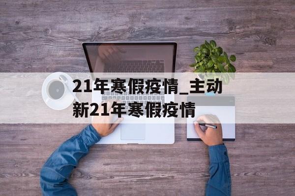 21年寒假疫情_主动新21年寒假疫情