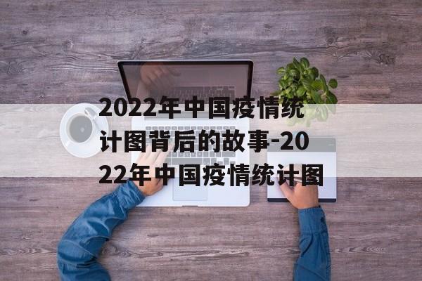 2022年中国疫情统计图背后的故事-2022年中国疫情统计图