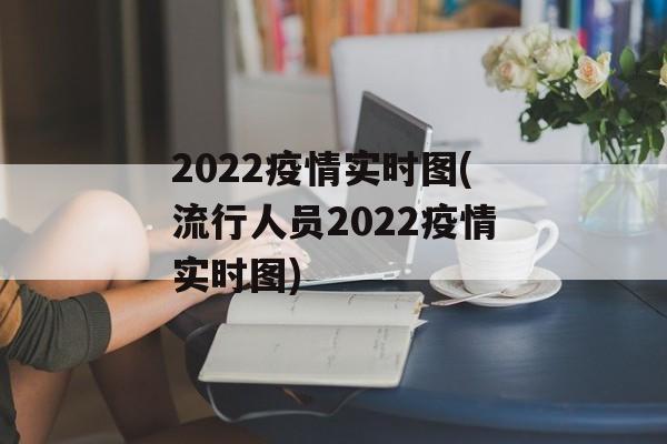 2022疫情实时图(流行人员2022疫情实时图)