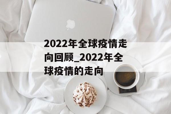 2022年全球疫情走向回顾_2022年全球疫情的走向