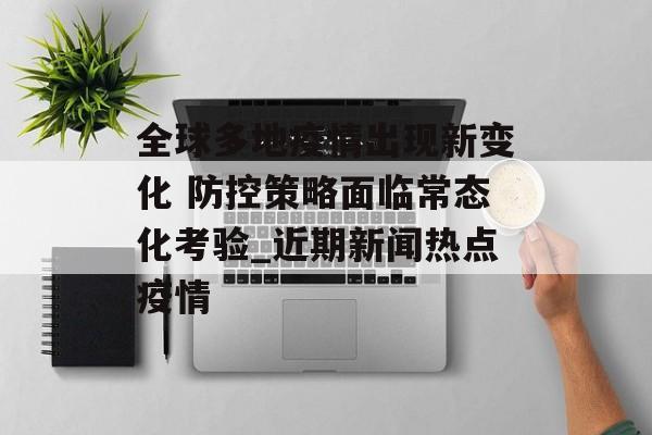 全球多地疫情出现新变化 防控策略面临常态化考验_近期新闻热点疫情